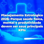 Planejamento Estratégico 2026: Porque saúde física, mental e produtividade devem ser seus principais KPIs